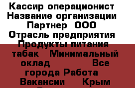 Кассир-операционист › Название организации ­ Партнер, ООО › Отрасль предприятия ­ Продукты питания, табак › Минимальный оклад ­ 29 295 - Все города Работа » Вакансии   . Крым,Бахчисарай